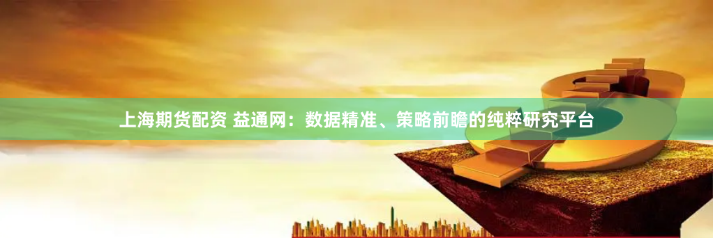 上海期货配资 益通网：数据精准、策略前瞻的纯粹研究平台