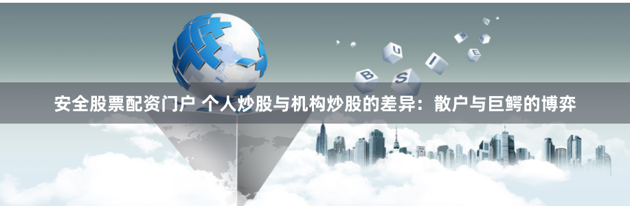 安全股票配资门户 个人炒股与机构炒股的差异：散户与巨鳄的博弈