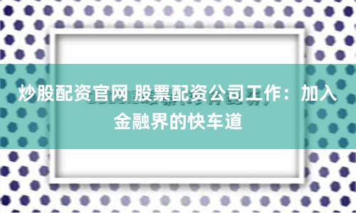 炒股配资官网 股票配资公司工作：加入金融界的快车道