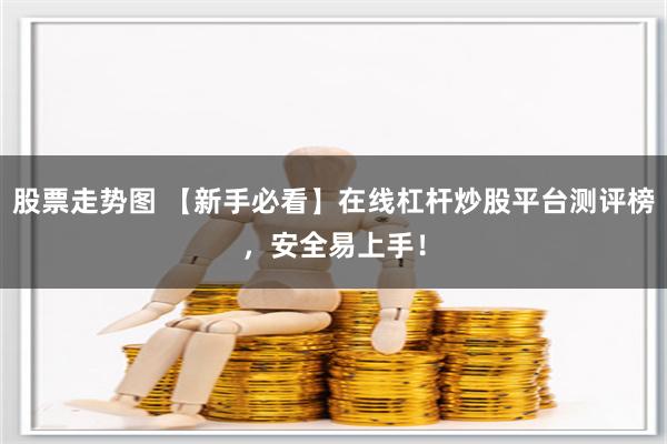 股票走势图 【新手必看】在线杠杆炒股平台测评榜，安全易上手！