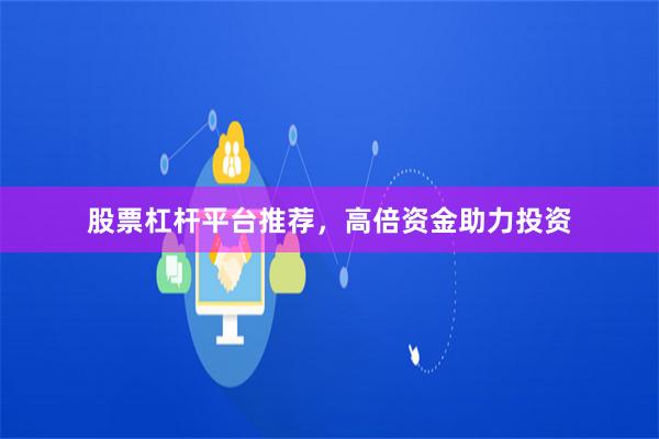 股票杠杆平台推荐，高倍资金助力投资