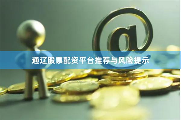 通辽股票配资平台推荐与风险提示