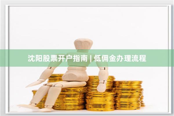 沈阳股票开户指南 | 低佣金办理流程