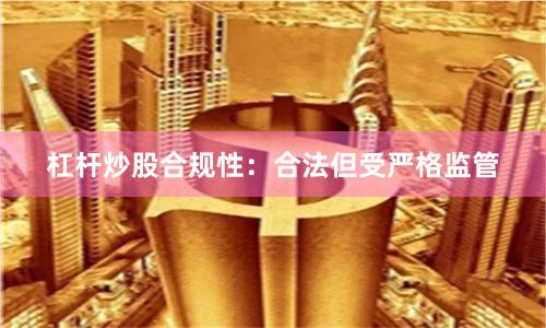 杠杆炒股合规性：合法但受严格监管