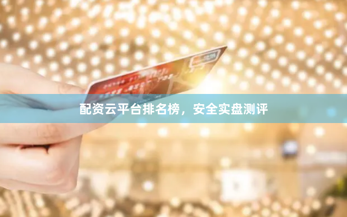 配资云平台排名榜，安全实盘测评